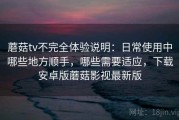 蘑菇tv不完全体验说明：日常使用中哪些地方顺手，哪些需要适应，下载安卓版蘑菇影视最新版