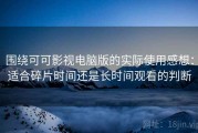 围绕可可影视电脑版的实际使用感想：适合碎片时间还是长时间观看的判断