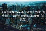 天美密桃果冻mv不完全体验说明：加载速度、清晰度与缓存策略观察（对比后）