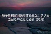 柚子影视官网使用体验复盘：多次回访后的体验变化记录（实测）