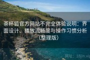 茶杯狐官方网站不完全体验说明：界面设计、播放流畅度与操作习惯分析（整理版）