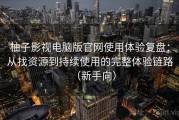 柚子影视电脑版官网使用体验复盘：从找资源到持续使用的完整体验链路（新手向）