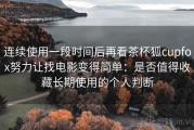 连续使用一段时间后再看茶杯狐cupfox努力让找电影变得简单：是否值得收藏长期使用的个人判断