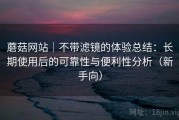 蘑菇网站｜不带滤镜的体验总结：长期使用后的可靠性与便利性分析（新手向）