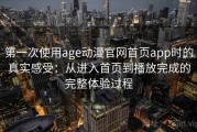 第一次使用age动漫官网首页app时的真实感受：从进入首页到播放完成的完整体验过程