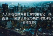 人人影视在线观看日常使用笔记：界面设计、播放流畅度与操作习惯分析（长期体验）