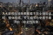 人人影视在线免费观看不完全体验说明：整体观感、交互细节与使用节奏评价（稳定性观察）