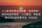 人人影视免费在线观看｜连续使用一段时间后的感受：入口路径、导航逻辑与找内容效率评估（对比后）