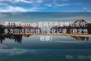 茶杯狐foxcup 官网不完全体验说明：多次回访后的体验变化记录（稳定性观察）