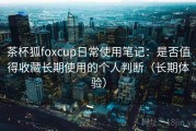 茶杯狐foxcup日常使用笔记：是否值得收藏长期使用的个人判断（长期体验）
