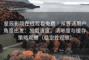 星辰影院在线观看免费｜从普通用户角度出发：加载速度、清晰度与缓存策略观察（稳定性观察）