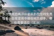 多次使用后再评价星辰影院在线免费观看：日常使用中哪些地方顺手，哪些需要适应（实测）