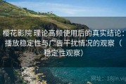 樱花影院 理论高频使用后的真实结论：播放稳定性与广告干扰情况的观察（稳定性观察）