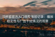 茶杯狐官方入口完整体验记录：播放稳定性与广告干扰情况的观察