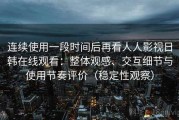 连续使用一段时间后再看人人影视日韩在线观看：整体观感、交互细节与使用节奏评价（稳定性观察）