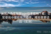 从用户角度聊聊age动漫官网下载：日常使用中哪些地方顺手，哪些需要适应（实测）