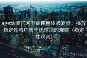 age动漫官网下载使用体验复盘：播放稳定性与广告干扰情况的观察（稳定性观察）