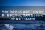 从用户角度聊聊星辰影院在线观看免费：搜索效率、分类清晰度与实际可用性观察（长期体验）