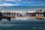 蘑菇tv日常使用笔记：普通用户视角下的优缺点盘点（对比后），蘑菇剧场不能看了