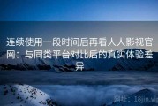 连续使用一段时间后再看人人影视官网：与同类平台对比后的真实体验差异