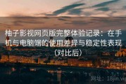 柚子影视网页版完整体验记录：在手机与电脑端的使用差异与稳定性表现（对比后）