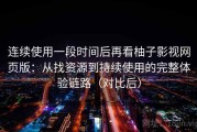 连续使用一段时间后再看柚子影视网页版：从找资源到持续使用的完整体验链路（对比后）