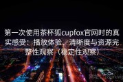 第一次使用茶杯狐cupfox官网时的真实感受：播放体验、清晰度与资源完整性观察（稳定性观察）