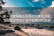第一次使用樱花影院时的真实感受：播放稳定性与广告干扰情况的观察