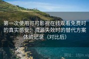 第一次使用可可影视在线观看免费时的真实感受：资源失效时的替代方案体验记录（对比后）