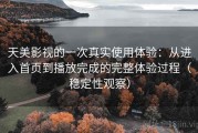 天美影视的一次真实使用体验：从进入首页到播放完成的完整体验过程（稳定性观察）
