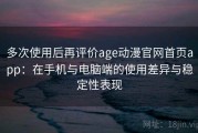 多次使用后再评价age动漫官网首页app：在手机与电脑端的使用差异与稳定性表现