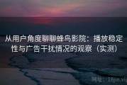 从用户角度聊聊蜂鸟影院：播放稳定性与广告干扰情况的观察（实测）
