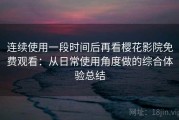 连续使用一段时间后再看樱花影院免费观看：从日常使用角度做的综合体验总结