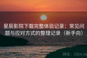 星辰影院下载完整体验记录：常见问题与应对方式的整理记录（新手向）
