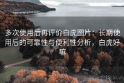多次使用后再评价白虎图片：长期使用后的可靠性与便利性分析，白虎好嘛