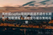 茶杯狐cupfox官网到底适不适合长期用？加载速度、清晰度与缓存策略观察