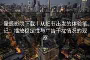 星辰影院下载｜从细节出发的体验笔记：播放稳定性与广告干扰情况的观察