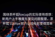 围绕茶杯狐foxcup的实际使用感想：新用户上手难度与常见问题整理，茶杯狐 cupfox 努力让找电影变得简单
