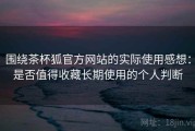 围绕茶杯狐官方网站的实际使用感想：是否值得收藏长期使用的个人判断