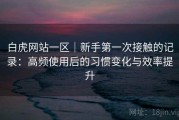 白虎网站一区｜新手第一次接触的记录：高频使用后的习惯变化与效率提升