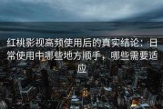 红桃影视高频使用后的真实结论：日常使用中哪些地方顺手，哪些需要适应