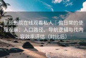 星辰影院在线观看私人｜偏日常的使用观察：入口路径、导航逻辑与找内容效率评估（对比后）