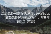连续使用一段时间后再看age动漫app：日常使用中哪些地方顺手，哪些需要适应（实测）