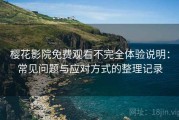 樱花影院免费观看不完全体验说明：常见问题与应对方式的整理记录
