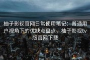 柚子影视官网日常使用笔记：普通用户视角下的优缺点盘点，柚子影视tv版官网下载