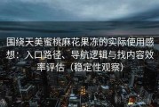 围绕天美蜜桃麻花果冻的实际使用感想：入口路径、导航逻辑与找内容效率评估（稳定性观察）