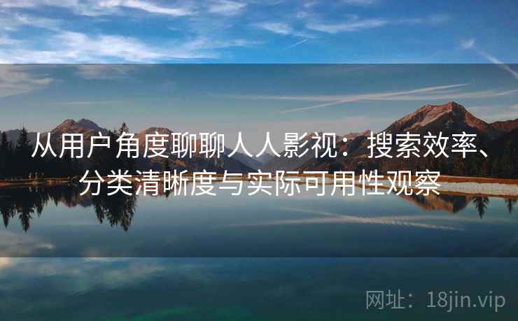 从用户角度聊聊人人影视:搜索效率、分类清晰度与实际可用性观察 从用户角度聊聊人人影视:搜索效率、分类清晰度与实际可用性观察