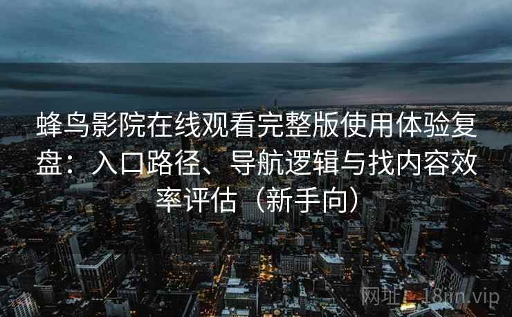 蜂鸟影院在线观看完整版使用体验复盘：入口路径、导航逻辑与找内容效率评估（新手向）