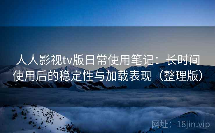 人人影视tv版日常使用笔记：长时间使用后的稳定性与加载表现（整理版）