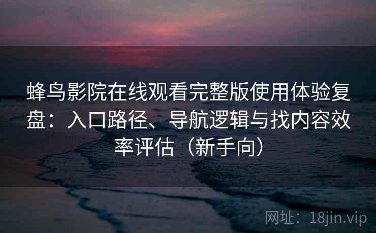蜂鸟影院在线观看完整版使用体验复盘：入口路径、导航逻辑与找内容效率评估（新手向）
